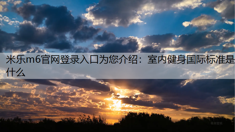 米乐m6官网登录入口为您介绍：室内健身国际标准是什么